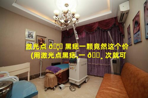 激光点 🦋 黑痣一颗竟然这个价(用激光点黑痣,一 🕸 次就可以根除吗)